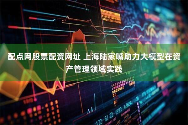 配点网股票配资网址 上海陆家嘴助力大模型在资产管理领域实践