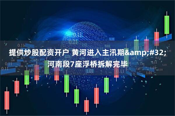 提供炒股配资开户 黄河进入主汛期 河南段7座浮桥拆解完毕