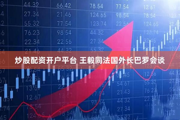 炒股配资开户平台 王毅同法国外长巴罗会谈