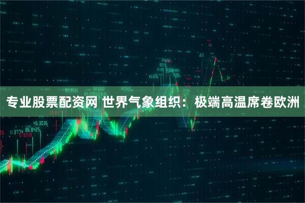 专业股票配资网 世界气象组织：极端高温席卷欧洲