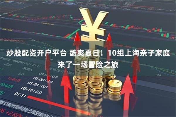 炒股配资开户平台 酷爽夏日！10组上海亲子家庭来了一场冒险之旅
