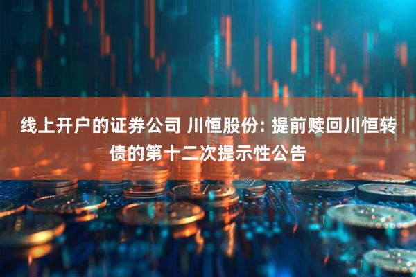 线上开户的证券公司 川恒股份: 提前赎回川恒转债的第十二次提示性公告
