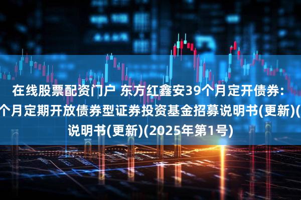 在线股票配资门户 东方红鑫安39个月定开债券: 东方红鑫安39个月定期开放债券型证券投资基金招募说明书(更新)(2025年第1号)