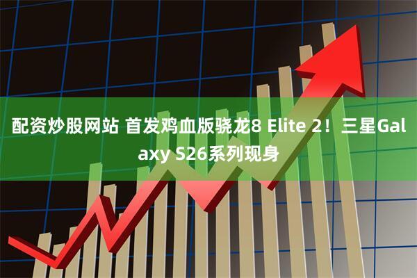 配资炒股网站 首发鸡血版骁龙8 Elite 2！三星Galaxy S26系列现身