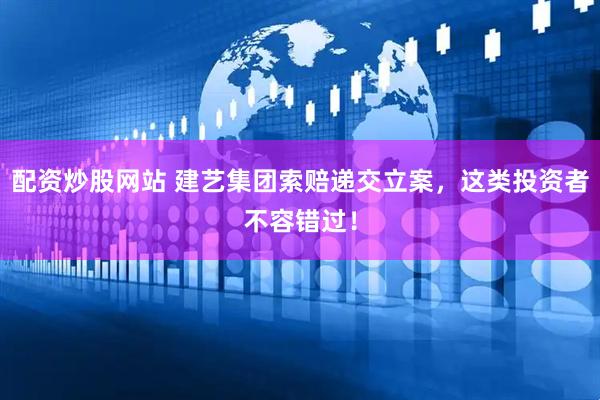 配资炒股网站 建艺集团索赔递交立案，这类投资者不容错过！