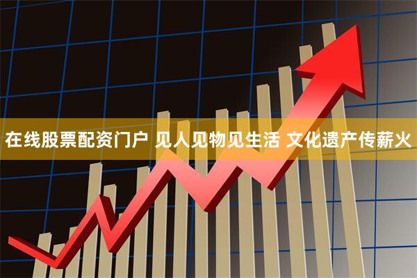 在线股票配资门户 见人见物见生活 文化遗产传薪火