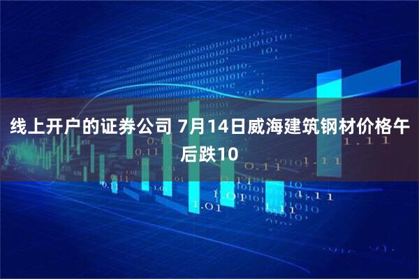 线上开户的证券公司 7月14日威海建筑钢材价格午后跌10