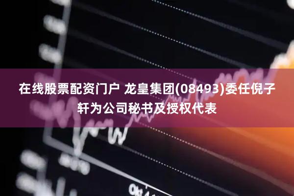 在线股票配资门户 龙皇集团(08493)委任倪子轩为公司秘书及授权代表
