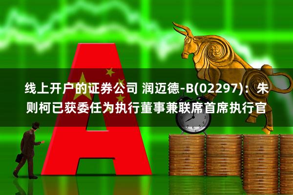 线上开户的证券公司 润迈德-B(02297)：朱则柯已获委任为执行董事兼联席首席执行官