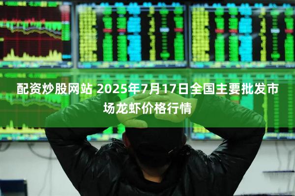 配资炒股网站 2025年7月17日全国主要批发市场龙虾价格行情