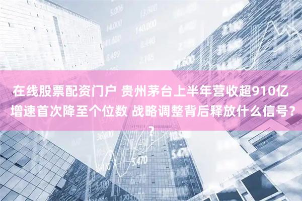 在线股票配资门户 贵州茅台上半年营收超910亿 增速首次降至个位数 战略调整背后释放什么信号？