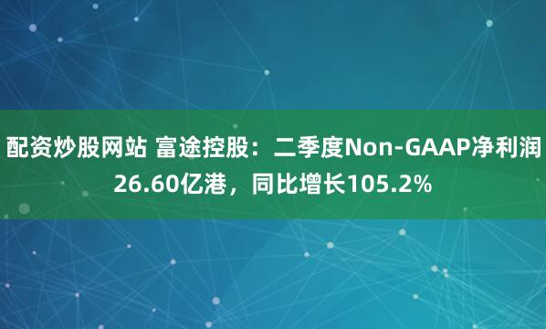 配资炒股网站 富途控股：二季度Non-GAAP净利润26.60亿港，同比增长105.2%