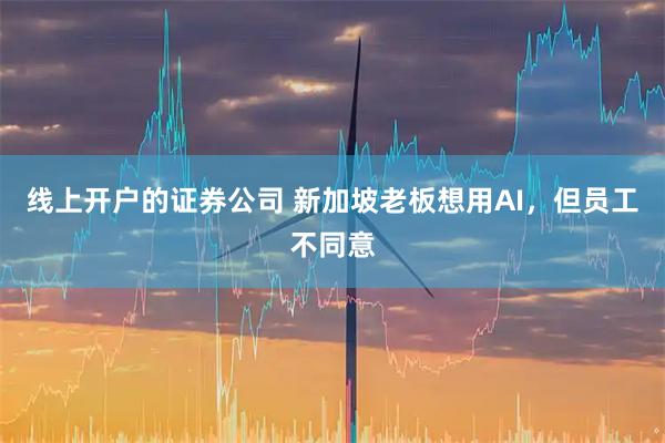 线上开户的证券公司 新加坡老板想用AI，但员工不同意
