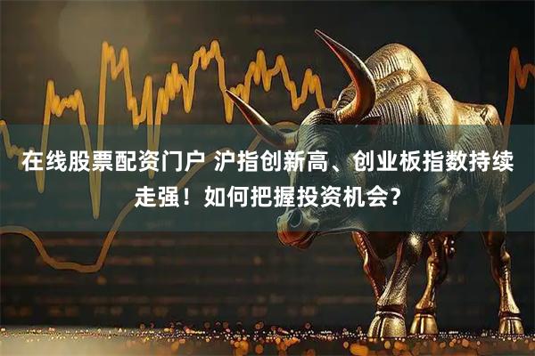 在线股票配资门户 沪指创新高、创业板指数持续走强！如何把握投资机会？