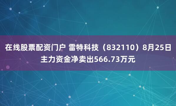 在线股票配资门户 雷特科技（832110）8月25日主力资金净卖出566.73万元
