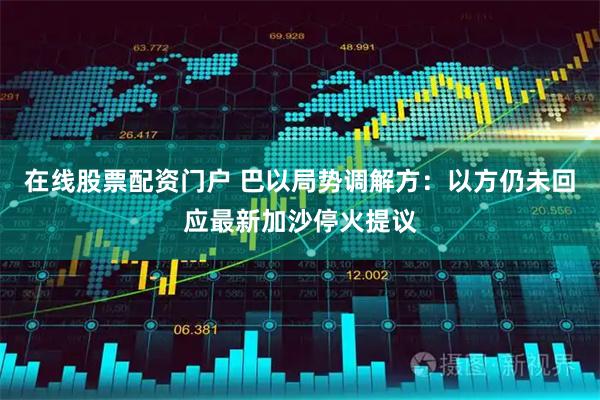 在线股票配资门户 巴以局势调解方：以方仍未回应最新加沙停火提议