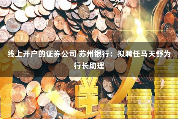线上开户的证券公司 苏州银行：拟聘任马天舒为行长助理