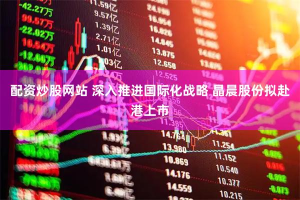 配资炒股网站 深入推进国际化战略 晶晨股份拟赴港上市