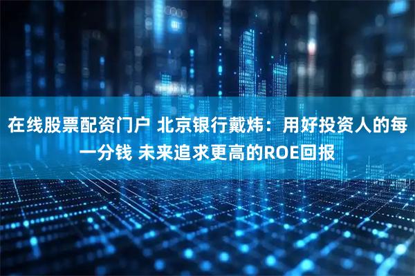 在线股票配资门户 北京银行戴炜：用好投资人的每一分钱 未来追求更高的ROE回报