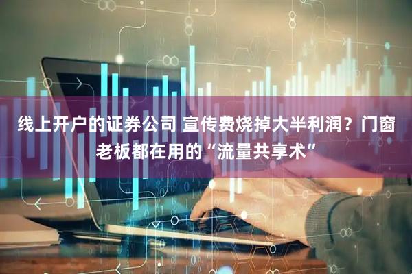 线上开户的证券公司 宣传费烧掉大半利润？门窗老板都在用的“流量共享术”