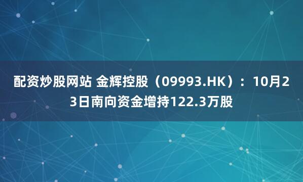 配资炒股网站 金辉控股（09993.HK）：10月23日南向资金增持122.3万股