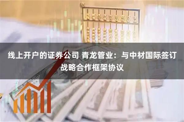 线上开户的证券公司 青龙管业：与中材国际签订战略合作框架协议