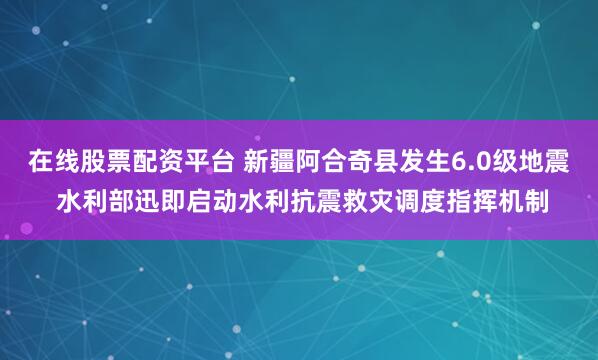 在线股票配资平台 新疆阿合奇县发生6.0级地震 水利部迅即启动水利抗震救灾调度指挥机制