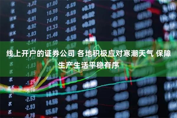 线上开户的证券公司 各地积极应对寒潮天气 保障生产生活平稳有序