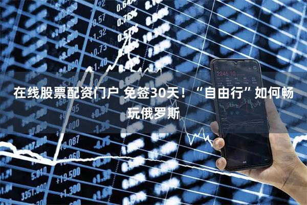 在线股票配资门户 免签30天！“自由行”如何畅玩俄罗斯