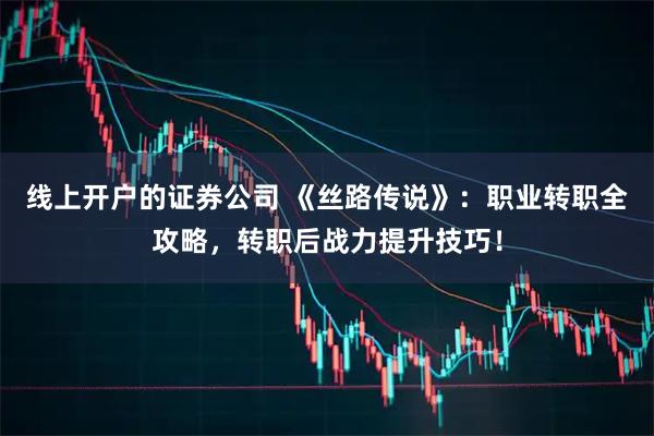 线上开户的证券公司 《丝路传说》：职业转职全攻略，转职后战力提升技巧！
