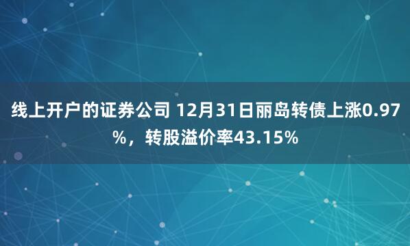 线上开户的证券公司 12月31日丽岛转债上涨0.97%，转股溢价率43.15%