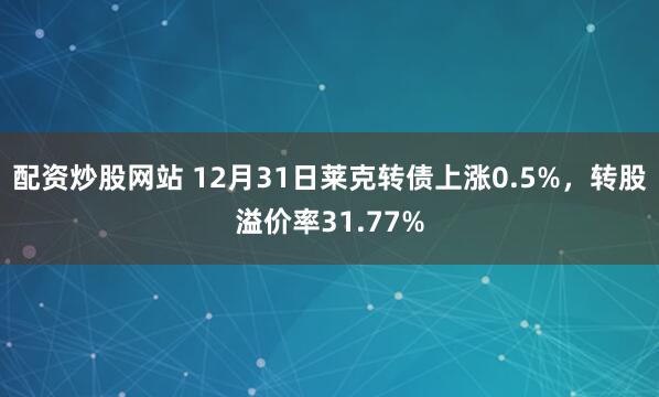 配资炒股网站 12月31日莱克转债上涨0.5%，转股溢价率31.77%