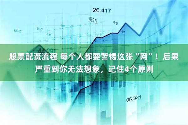 股票配资流程 每个人都要警惕这张“网”！后果严重到你无法想象，记住4个原则
