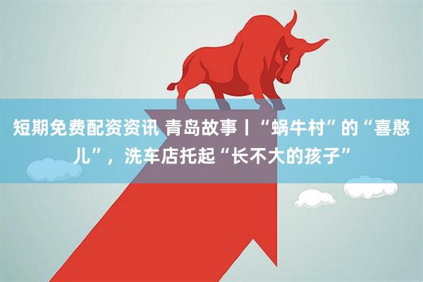 短期免费配资资讯 青岛故事丨“蜗牛村”的“喜憨儿”，洗车店托起“长不大的孩子”