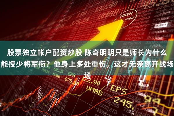 股票独立帐户配资炒股 陈奇明明只是师长为什么能授少将军衔？他身上多处重伤，这才无奈离开战场