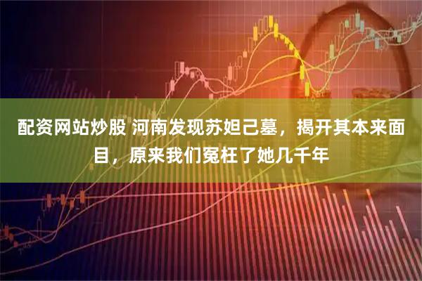 配资网站炒股 河南发现苏妲己墓，揭开其本来面目，原来我们冤枉了她几千年