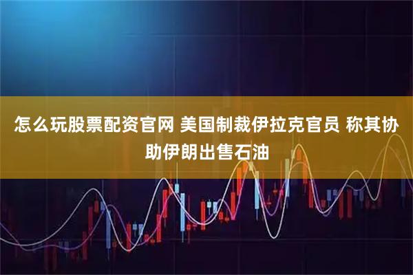怎么玩股票配资官网 美国制裁伊拉克官员 称其协助伊朗出售石油
