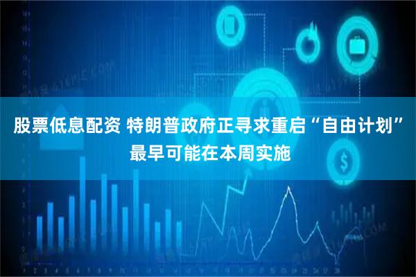 股票低息配资 特朗普政府正寻求重启“自由计划” 最早可能在本周实施