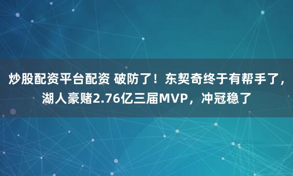 炒股配资平台配资 破防了！东契奇终于有帮手了，湖人豪赌2.76亿三届MVP，冲冠稳了