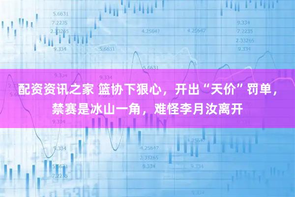 配资资讯之家 篮协下狠心，开出“天价”罚单，禁赛是冰山一角，难怪李月汝离开