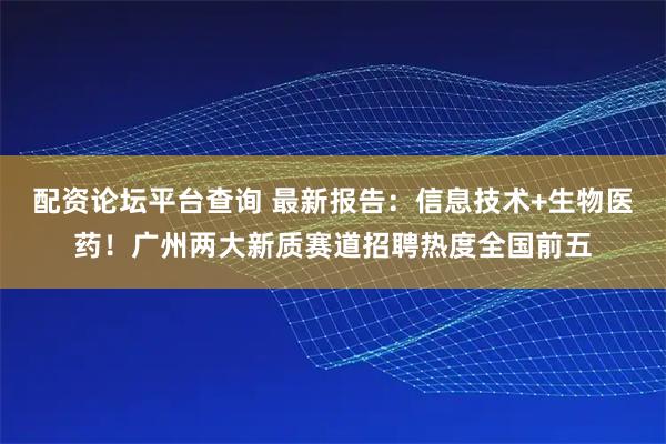 配资论坛平台查询 最新报告：信息技术+生物医药！广州两大新质赛道招聘热度全国前五