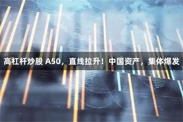 高杠杆炒股 A50，直线拉升！中国资产，集体爆发